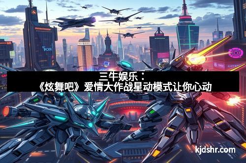 三牛娱乐：《炫舞吧》爱情大作战星动模式让你心动