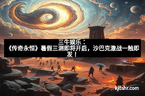 三牛娱乐：《传奇永恒》暑假三测即将开启，沙巴克激战一触即发！