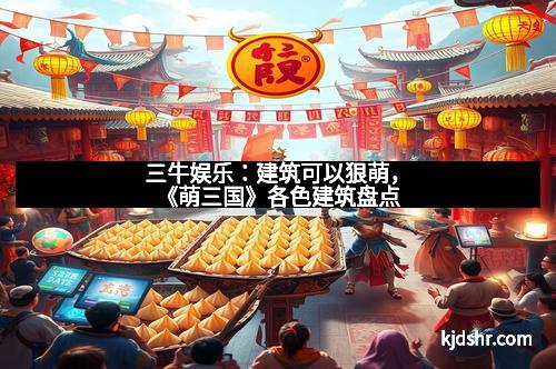 三牛娱乐：建筑可以狠萌，《萌三国》各色建筑盘点