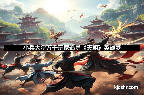 小兵大将万千玩家追寻《天朝》英雄梦